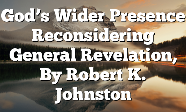 God’s Wider Presence  Reconsidering General Revelation, By Robert K. Johnston